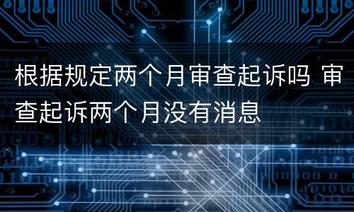 根据规定两个月审查起诉吗 审查起诉两个月没有消息