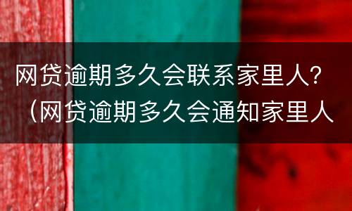 网贷逾期多久会联系家里人？（网贷逾期多久会通知家里人）