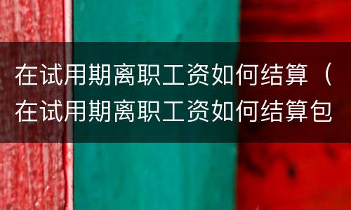 在试用期离职工资如何结算（在试用期离职工资如何结算包括休息日吗）