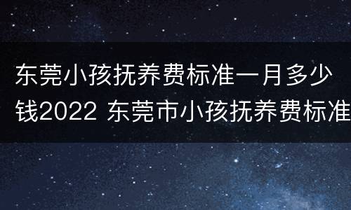 东莞小孩抚养费标准一月多少钱2022 东莞市小孩抚养费标准