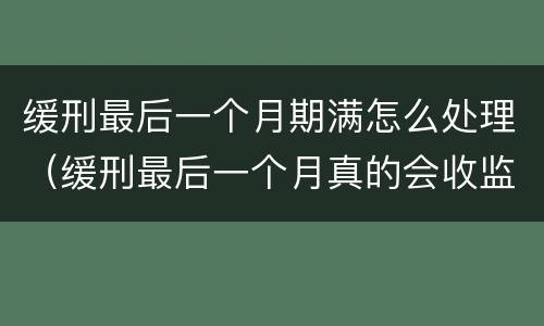 缓刑最后一个月期满怎么处理（缓刑最后一个月真的会收监吗）