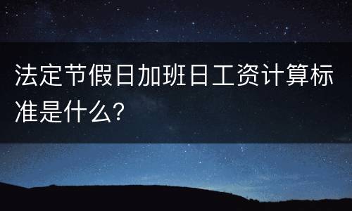 法定节假日加班日工资计算标准是什么？