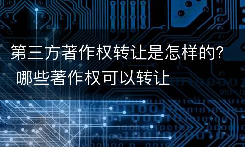 第三方著作权转让是怎样的？ 哪些著作权可以转让