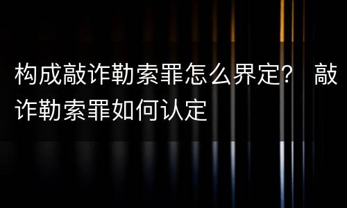 构成敲诈勒索罪怎么界定？ 敲诈勒索罪如何认定