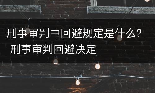 刑事审判中回避规定是什么？ 刑事审判回避决定