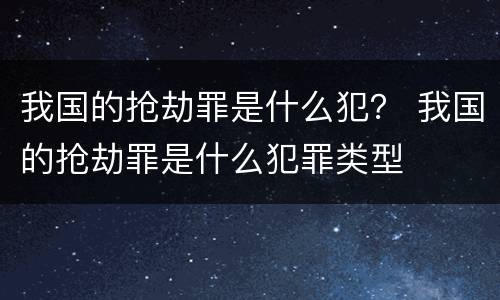 我国的抢劫罪是什么犯？ 我国的抢劫罪是什么犯罪类型