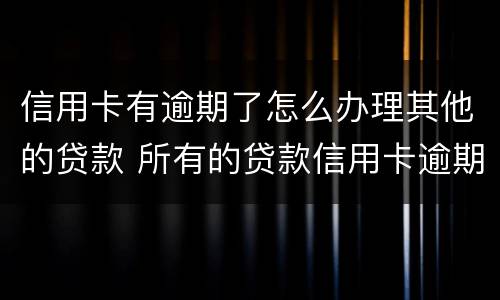 信用卡有逾期了怎么办理其他的贷款 所有的贷款信用卡逾期了怎么办
