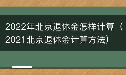 2022年北京退休金怎样计算（2021北京退休金计算方法）