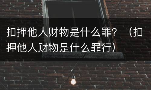 扣押他人财物是什么罪？（扣押他人财物是什么罪行）