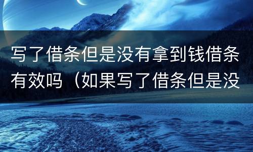 写了借条但是没有拿到钱借条有效吗（如果写了借条但是没有拿钱算吗?）