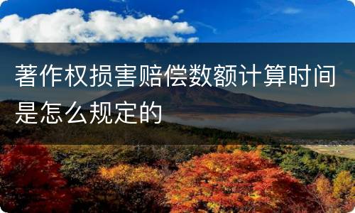 著作权损害赔偿数额计算时间是怎么规定的