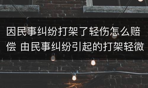 因民事纠纷打架了轻伤怎么赔偿 由民事纠纷引起的打架轻微伤
