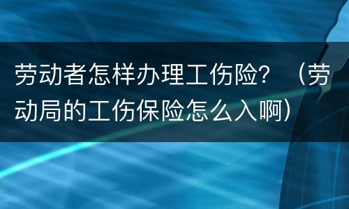 劳动者怎样办理工伤险?(劳动局的工伤保险怎么入啊) 劳动者怎样办理工伤险?(劳动局的工伤保险怎么入啊)