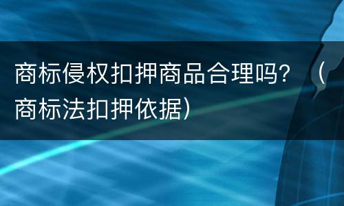商标侵权扣押商品合理吗?(商标法扣押依据) 商标侵权扣押商品合理吗?(商标法扣押依据)