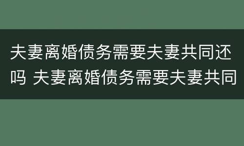 夫妻离婚债务需要夫妻共同还吗 夫妻离婚债务需要夫妻共同还吗法律规定