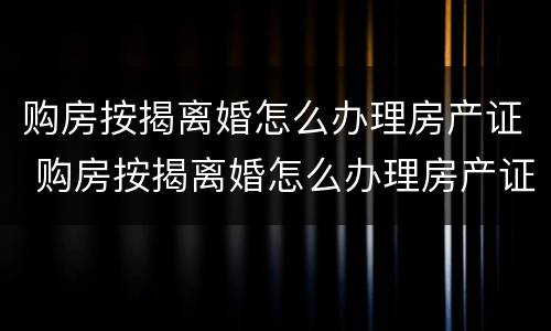 购房按揭离婚怎么办理房产证 购房按揭离婚怎么办理房产证过户