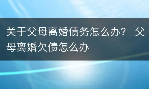 关于父母离婚债务怎么办？ 父母离婚欠债怎么办