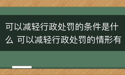 可以减轻行政处罚的条件是什么 可以减轻行政处罚的情形有哪些