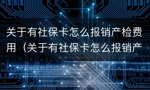 关于有社保卡怎么报销产检费用（关于有社保卡怎么报销产检费用的请示）