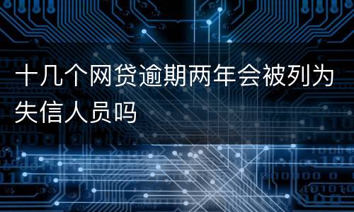 十几个网贷逾期两年会被列为失信人员吗
