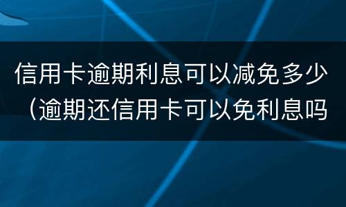 信用卡逾期利息可以减免多少（逾期还信用卡可以免利息吗）