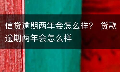 信贷逾期两年会怎么样？ 贷款逾期两年会怎么样