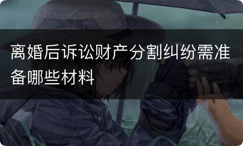 离婚后诉讼财产分割纠纷需准备哪些材料