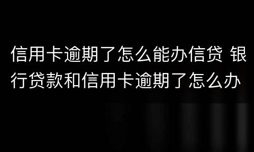 信用卡逾期了怎么能办信贷 银行贷款和信用卡逾期了怎么办