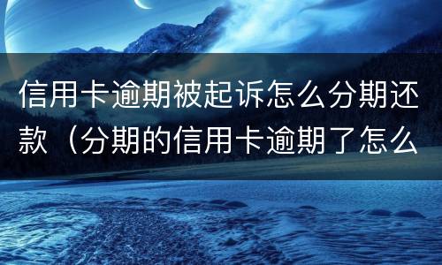 信用卡逾期被起诉怎么分期还款（分期的信用卡逾期了怎么办）