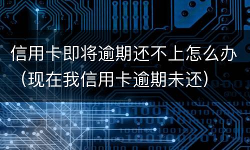 信用卡即将逾期还不上怎么办（现在我信用卡逾期未还）