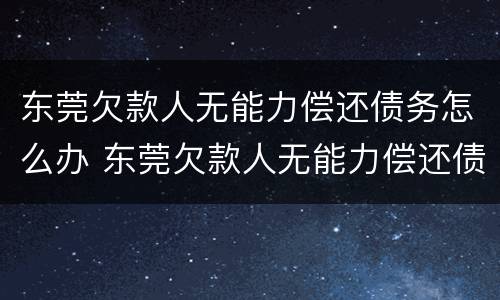 东莞欠款人无能力偿还债务怎么办 东莞欠款人无能力偿还债务怎么办手续