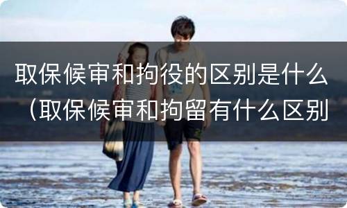 取保候审和拘役的区别是什么（取保候审和拘留有什么区别?）