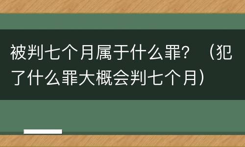被判七个月属于什么罪？（犯了什么罪大概会判七个月）