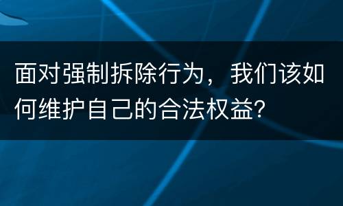 面对强制拆除行为，我们该如何维护自己的合法权益？