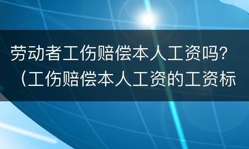 劳动者工伤赔偿本人工资吗？（工伤赔偿本人工资的工资标准）