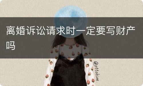 离婚诉讼请求时一定要写财产吗