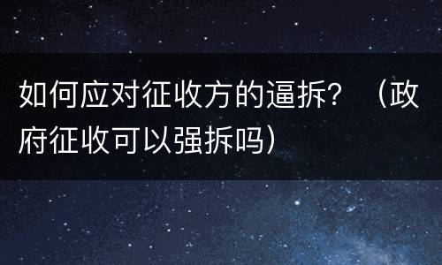 如何应对征收方的逼拆？（政府征收可以强拆吗）
