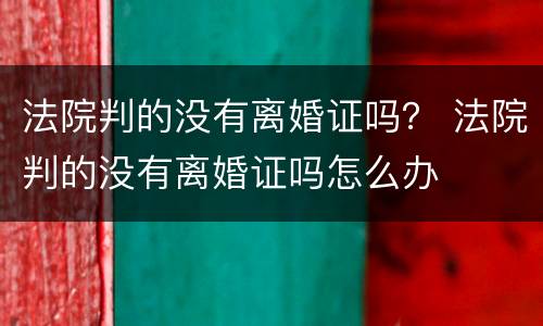 法院判的没有离婚证吗？ 法院判的没有离婚证吗怎么办