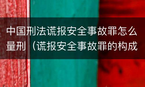 中国刑法谎报安全事故罪怎么量刑（谎报安全事故罪的构成要件）
