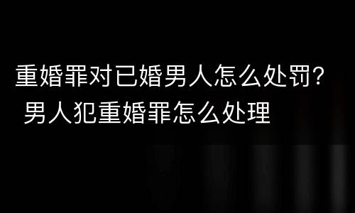 重婚罪对已婚男人怎么处罚？ 男人犯重婚罪怎么处理