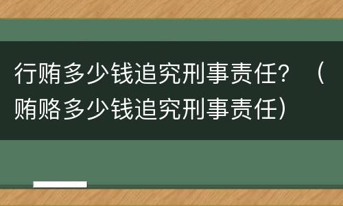 行贿多少钱追究刑事责任？（贿赂多少钱追究刑事责任）