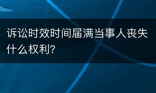 诉讼时效时间届满当事人丧失什么权利？