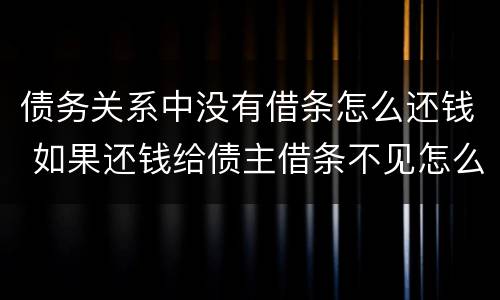 债务关系中没有借条怎么还钱 如果还钱给债主借条不见怎么办