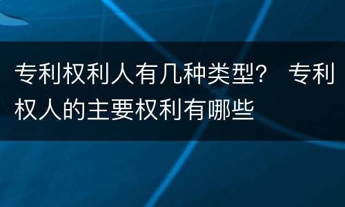 专利权利人有几种类型? 专利权人的主要权利有哪些 专利权利人有几种类型? 专利权人的主要权利有哪些