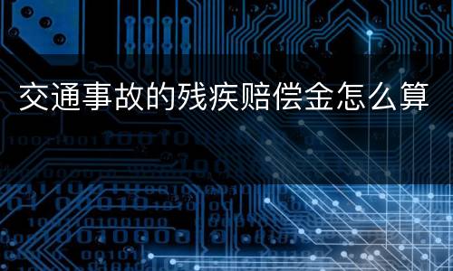 交通事故的残疾赔偿金怎么算 交通事故的残疾赔偿金怎么算