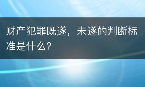 财产犯罪既遂,未遂的判断标准是什么? 财产犯罪既遂,未遂的判断标准是什么?