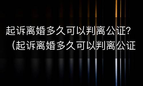 起诉离婚多久可以判离公证？（起诉离婚多久可以判离公证无效）