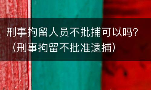 刑事拘留人员不批捕可以吗？（刑事拘留不批准逮捕）