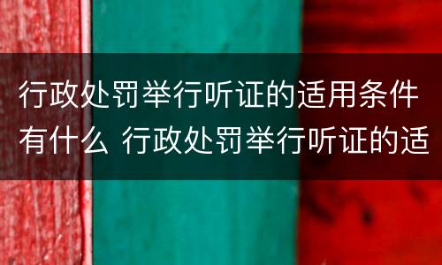 行政处罚举行听证的适用条件有什么 行政处罚举行听证的适用条件有什么要求