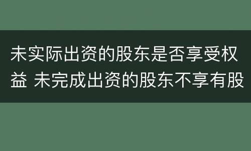 未实际出资的股东是否享受权益 未完成出资的股东不享有股东权利
